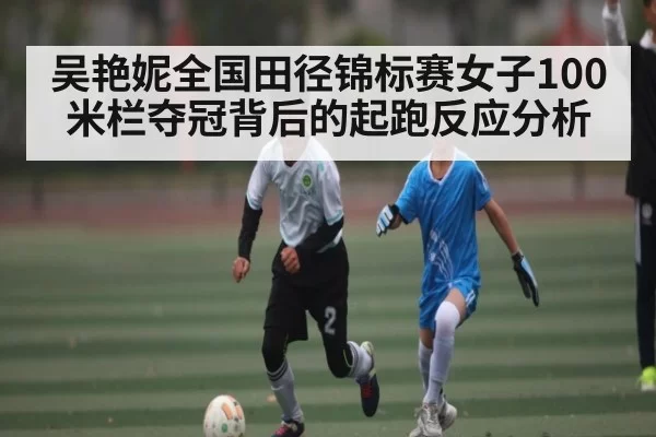 吴艳妮全国田径锦标赛女子100米栏夺冠背后的起跑反应分析