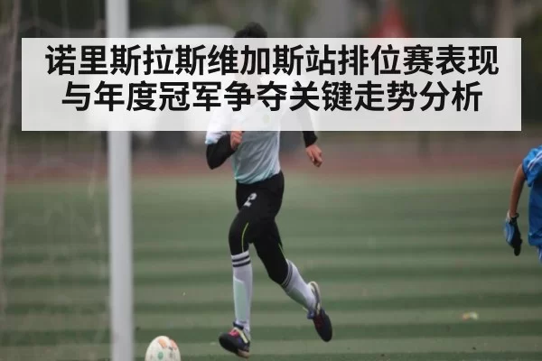诺里斯拉斯维加斯站排位赛表现与年度冠军争夺关键走势分析